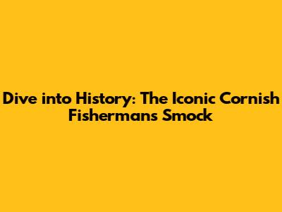 **Dive into History: The Iconic Cornish Fisherman's Smock**