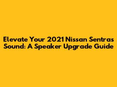 **Elevate Your 2021 Nissan Sentra's Sound: A Speaker Upgrade Guide**