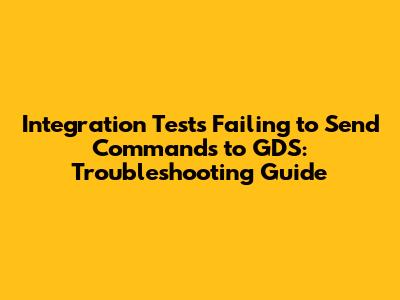 **Integration Tests Failing to Send Commands to GDS: Troubleshooting Guide**