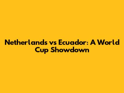 **Netherlands vs Ecuador: A World Cup Showdown**