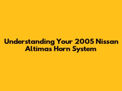 **Understanding Your 2005 Nissan Altima's Horn System**