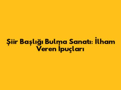 Şiir Başlığı Bulma Sanatı: İlham Veren İpuçları