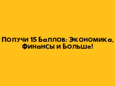 Получи 15 Баллов: Экономика, Финансы и Больше!