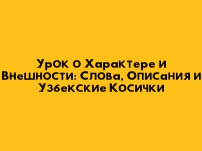 Урок о Характере и Внешности: Слова, Описания и Узбекские Косички