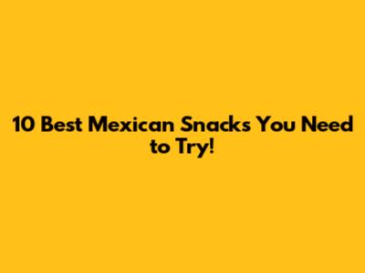 10 Best Mexican Snacks You Need to Try!