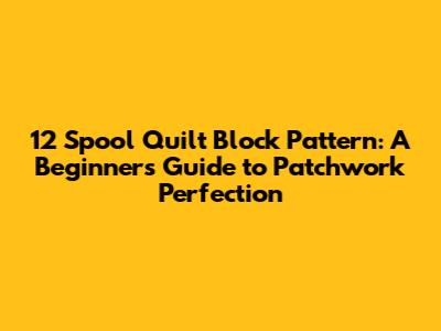 12 Spool Quilt Block Pattern: A Beginner's Guide to Patchwork Perfection