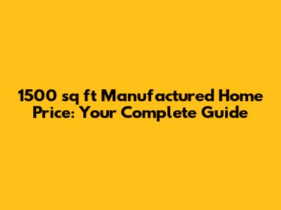 1500 sq ft Manufactured Home Price: Your Complete Guide