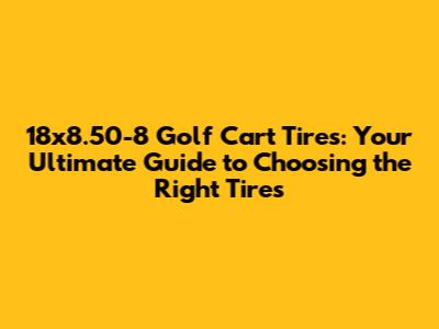 18x8.50-8 Golf Cart Tires: Your Ultimate Guide to Choosing the Right Tires