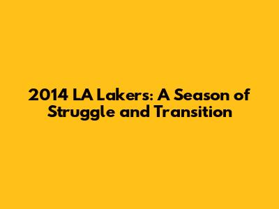 2014 LA Lakers: A Season of Struggle and Transition