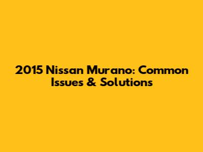 2015 Nissan Murano: Common Issues & Solutions