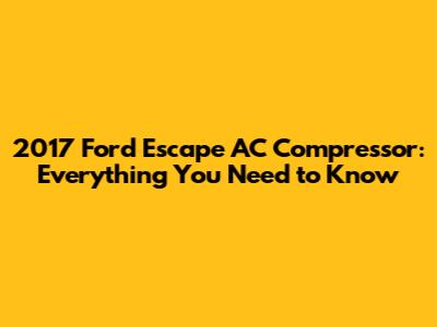 2017 Ford Escape AC Compressor: Everything You Need to Know