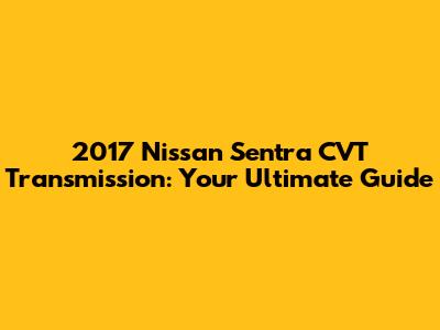 2017 Nissan Sentra CVT Transmission: Your Ultimate Guide