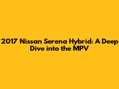 2017 Nissan Serena Hybrid: A Deep Dive into the MPV