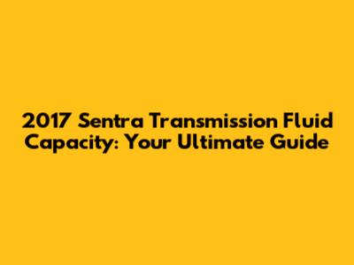 2017 Sentra Transmission Fluid Capacity: Your Ultimate Guide