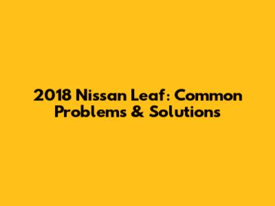 2018 Nissan Leaf: Common Problems & Solutions