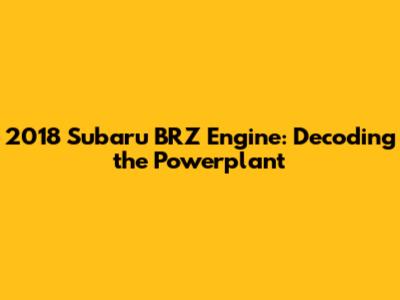 2018 Subaru BRZ Engine: Decoding the Powerplant