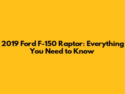 2019 Ford F-150 Raptor: Everything You Need to Know