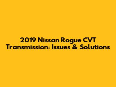 2019 Nissan Rogue CVT Transmission: Issues & Solutions