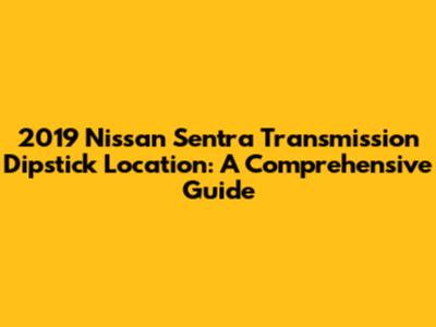 2019 Nissan Sentra Transmission Dipstick Location: A Comprehensive Guide