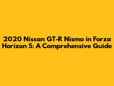 2020 Nissan GT-R Nismo in Forza Horizon 5: A Comprehensive Guide