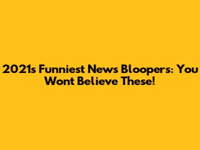 2021's Funniest News Bloopers: You Won't Believe These!