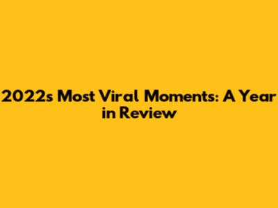 2022's Most Viral Moments: A Year in Review