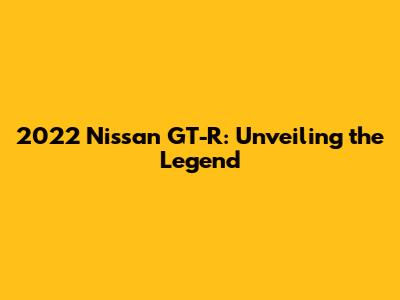 2022 Nissan GT-R: Unveiling the Legend