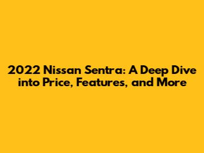 2022 Nissan Sentra: A Deep Dive into Price, Features, and More