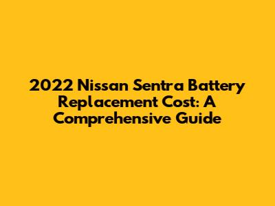 2022 Nissan Sentra Battery Replacement Cost: A Comprehensive Guide