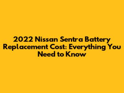 2022 Nissan Sentra Battery Replacement Cost: Everything You Need to Know