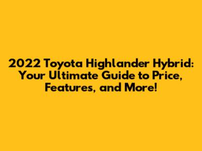 2022 Toyota Highlander Hybrid: Your Ultimate Guide to Price, Features, and More!