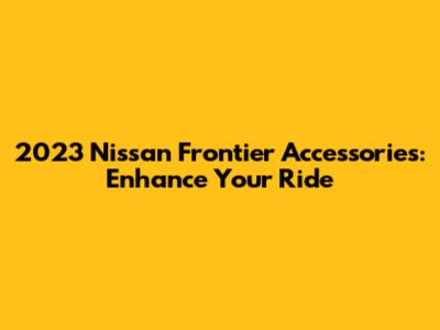 2023 Nissan Frontier Accessories: Enhance Your Ride