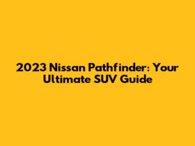 2023 Nissan Pathfinder: Your Ultimate SUV Guide