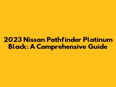 2023 Nissan Pathfinder Platinum Black: A Comprehensive Guide