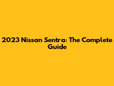 2023 Nissan Sentra: The Complete Guide