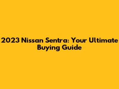 2023 Nissan Sentra: Your Ultimate Buying Guide