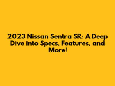 2023 Nissan Sentra SR: A Deep Dive into Specs, Features, and More!