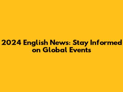 2024 English News: Stay Informed on Global Events