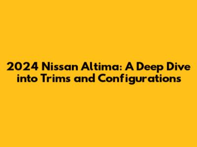 2024 Nissan Altima: A Deep Dive into Trims and Configurations