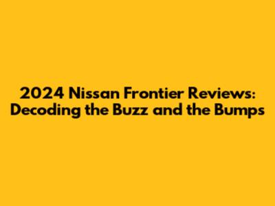 2024 Nissan Frontier Reviews: Decoding the Buzz and the Bumps