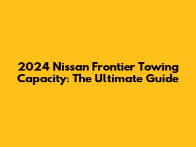 2024 Nissan Frontier Towing Capacity: The Ultimate Guide