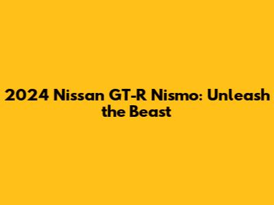 2024 Nissan GT-R Nismo: Unleash the Beast