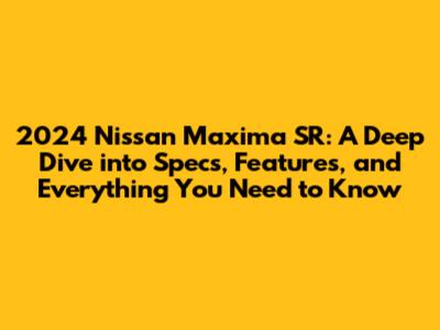 2024 Nissan Maxima SR: A Deep Dive into Specs, Features, and Everything You Need to Know