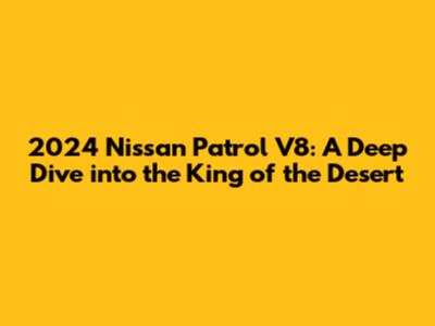 2024 Nissan Patrol V8: A Deep Dive into the King of the Desert