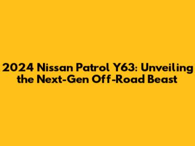 2024 Nissan Patrol Y63: Unveiling the Next-Gen Off-Road Beast