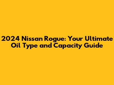 2024 Nissan Rogue: Your Ultimate Oil Type and Capacity Guide