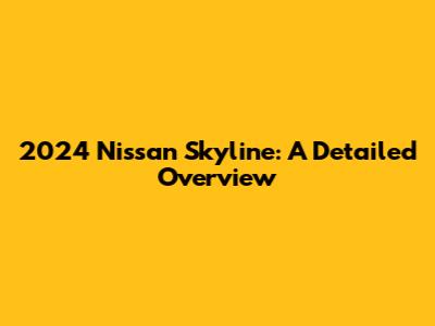 2024 Nissan Skyline: A Detailed Overview