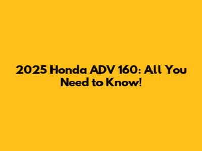 2025 Honda ADV 160: All You Need to Know!