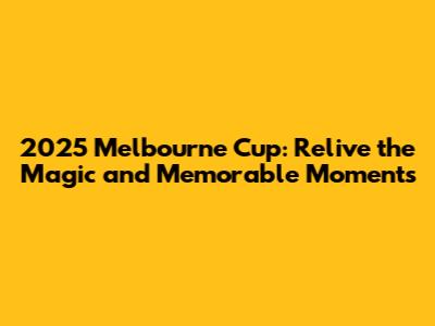 2025 Melbourne Cup: Relive the Magic and Memorable Moments
