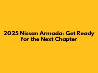 2025 Nissan Armada: Get Ready for the Next Chapter